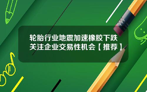 轮胎行业地震加速橡胶下跌关注企业交易性机会【推荐】