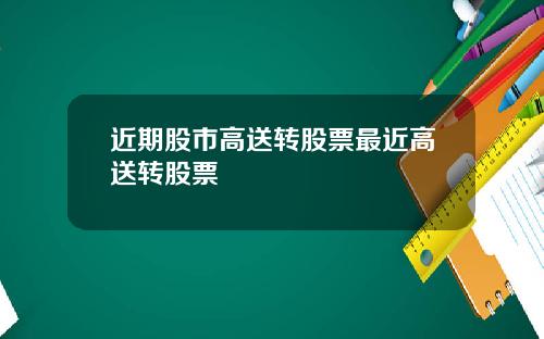 近期股市高送转股票最近高送转股票