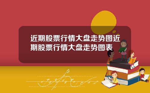 近期股票行情大盘走势图近期股票行情大盘走势图表