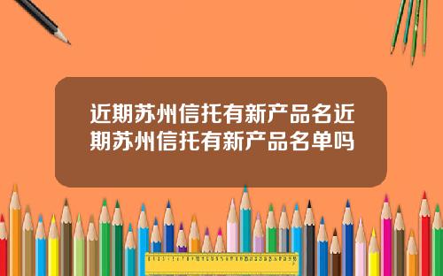 近期苏州信托有新产品名近期苏州信托有新产品名单吗