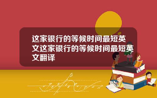 这家银行的等候时间最短英文这家银行的等候时间最短英文翻译