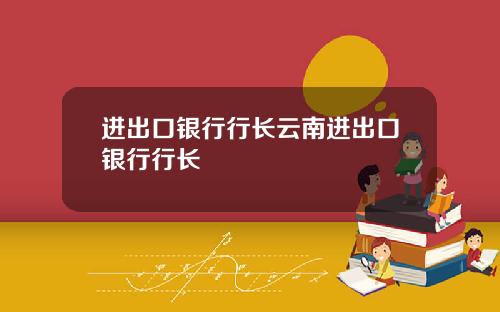进出口银行行长云南进出口银行行长