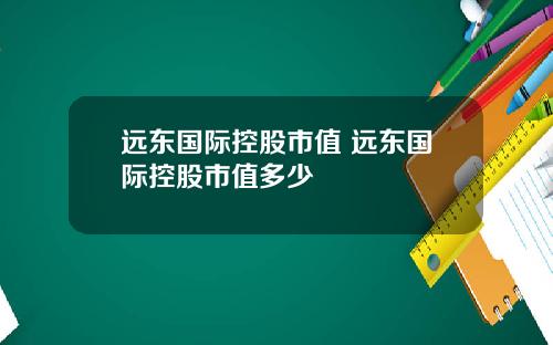 远东国际控股市值 远东国际控股市值多少