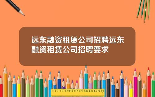 远东融资租赁公司招聘远东融资租赁公司招聘要求