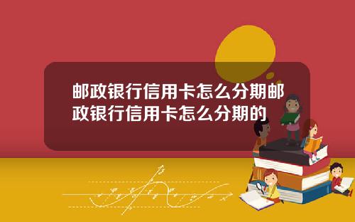 邮政银行信用卡怎么分期邮政银行信用卡怎么分期的