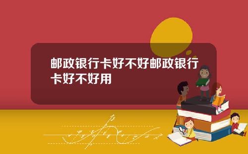 邮政银行卡好不好邮政银行卡好不好用