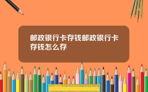 邮政银行卡存钱邮政银行卡存钱怎么存