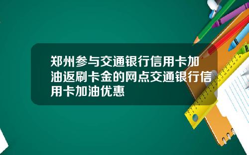 郑州参与交通银行信用卡加油返刷卡金的网点交通银行信用卡加油优惠