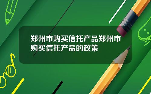 郑州市购买信托产品郑州市购买信托产品的政策