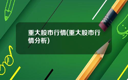 重大股市行情(重大股市行情分析)
