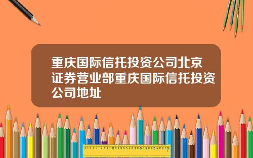 重庆国际信托投资公司北京证券营业部重庆国际信托投资公司地址