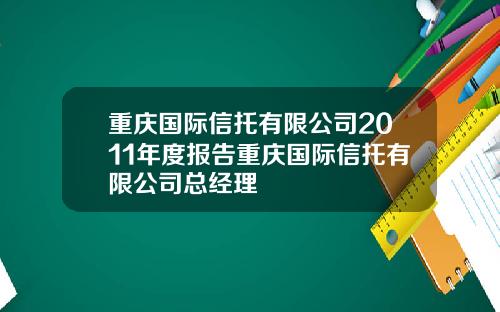 重庆国际信托有限公司2011年度报告重庆国际信托有限公司总经理
