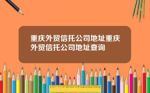 重庆外贸信托公司地址重庆外贸信托公司地址查询