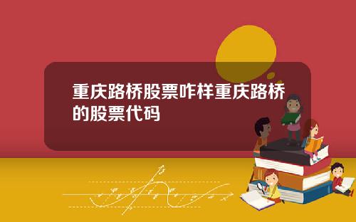 重庆路桥股票咋样重庆路桥的股票代码