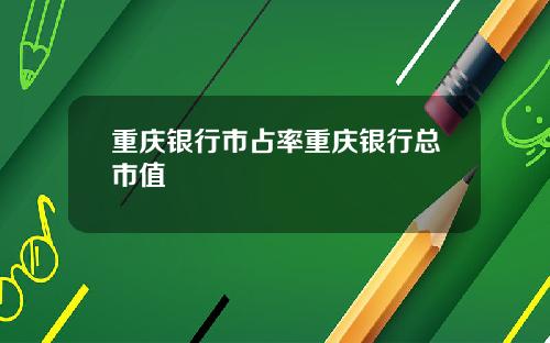 重庆银行市占率重庆银行总市值