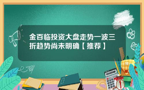 金百临投资大盘走势一波三折趋势尚未明确【推荐】