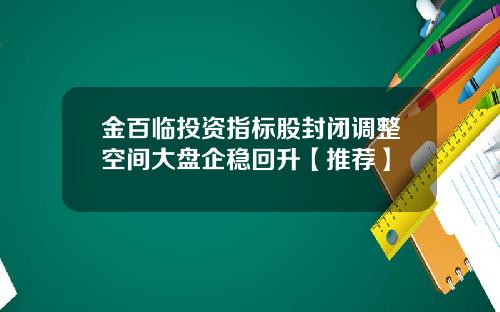 金百临投资指标股封闭调整空间大盘企稳回升【推荐】