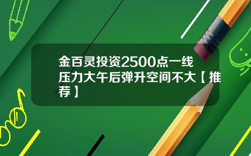 金百灵投资2500点一线压力大午后弹升空间不大【推荐】