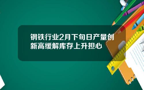 钢铁行业2月下旬日产量创新高缓解库存上升担心