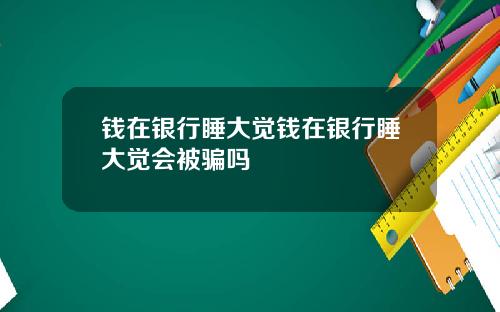 钱在银行睡大觉钱在银行睡大觉会被骗吗