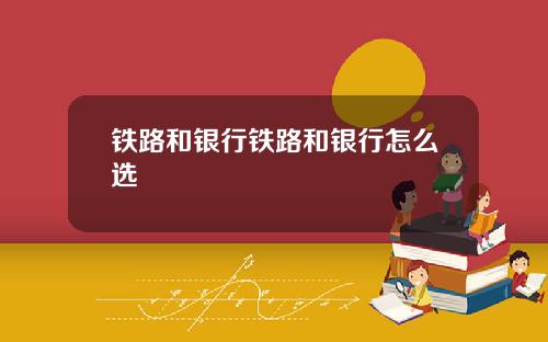 铁路和银行铁路和银行怎么选