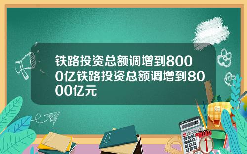铁路投资总额调增到8000亿铁路投资总额调增到8000亿元