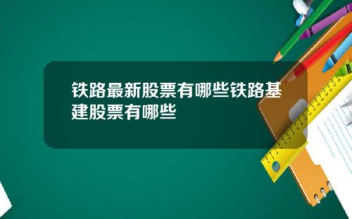铁路最新股票有哪些铁路基建股票有哪些