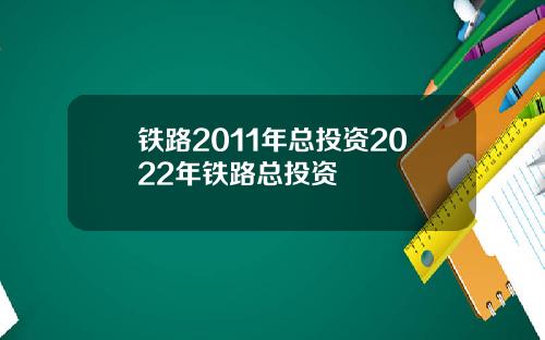 铁路2011年总投资2022年铁路总投资