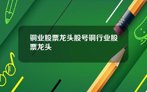 铜业股票龙头股号铜行业股票龙头