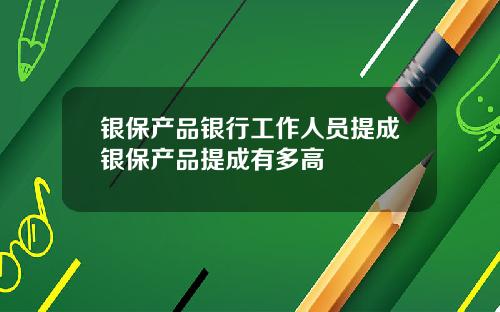 银保产品银行工作人员提成银保产品提成有多高