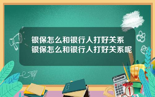 银保怎么和银行人打好关系银保怎么和银行人打好关系呢
