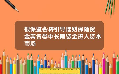 银保监会将引导理财保险资金等各类中长期资金进入资本市场
