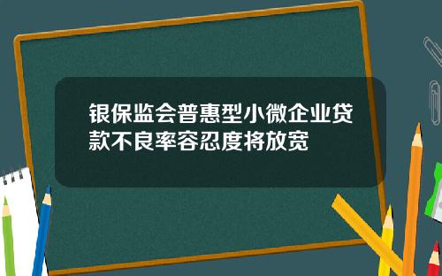 银保监会普惠型小微企业贷款不良率容忍度将放宽