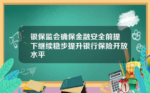 银保监会确保金融安全前提下继续稳步提升银行保险开放水平