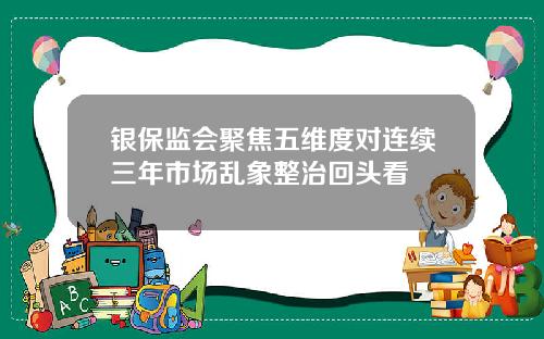银保监会聚焦五维度对连续三年市场乱象整治回头看