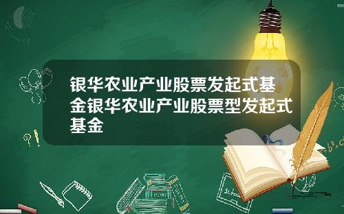 银华农业产业股票发起式基金银华农业产业股票型发起式基金