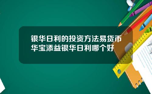 银华日利的投资方法易货币华宝添益银华日利哪个好