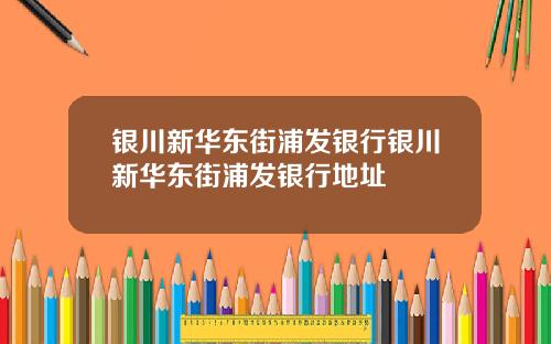 银川新华东街浦发银行银川新华东街浦发银行地址