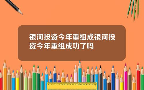 银河投资今年重组成银河投资今年重组成功了吗