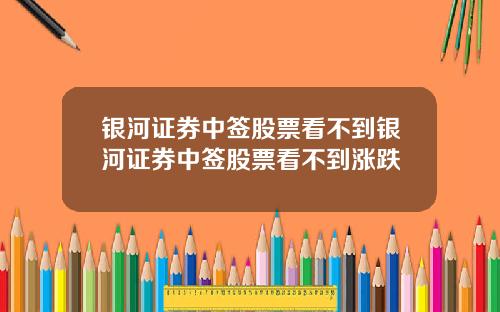 银河证券中签股票看不到银河证券中签股票看不到涨跌