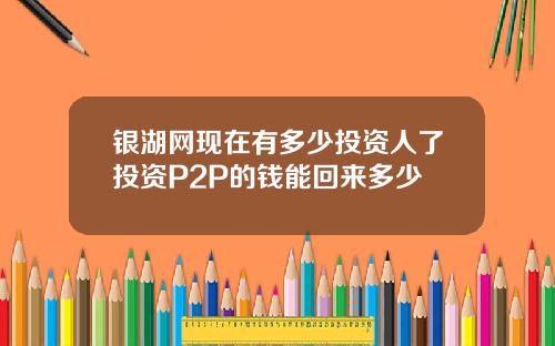 银湖网现在有多少投资人了投资P2P的钱能回来多少