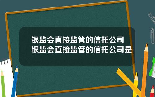 银监会直接监管的信托公司银监会直接监管的信托公司是