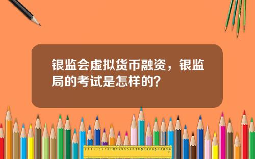 银监会虚拟货币融资，银监局的考试是怎样的？