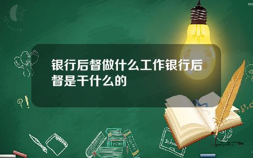 银行后督做什么工作银行后督是干什么的