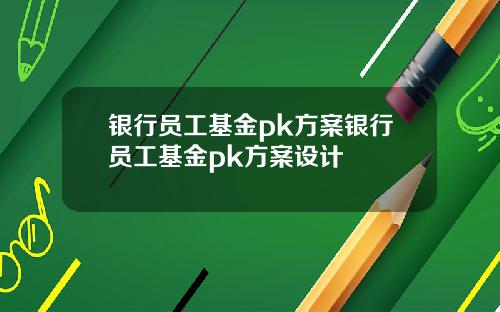 银行员工基金pk方案银行员工基金pk方案设计