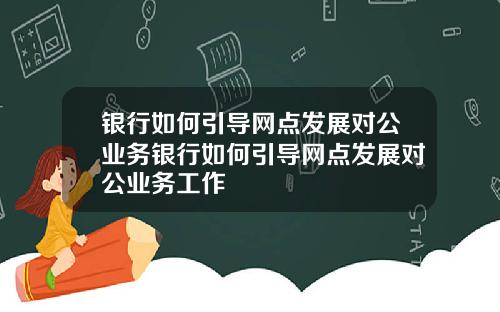 银行如何引导网点发展对公业务银行如何引导网点发展对公业务工作