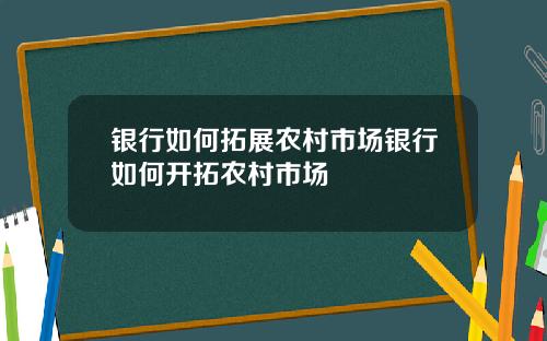 银行如何拓展农村市场银行如何开拓农村市场