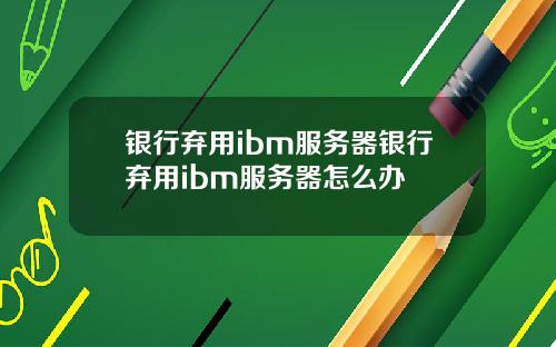 银行弃用ibm服务器银行弃用ibm服务器怎么办