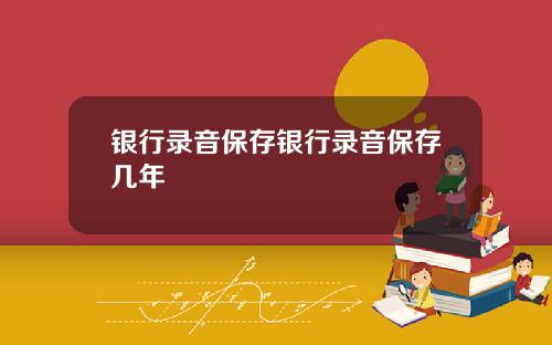 银行录音保存银行录音保存几年