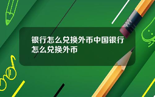 银行怎么兑换外币中国银行怎么兑换外币